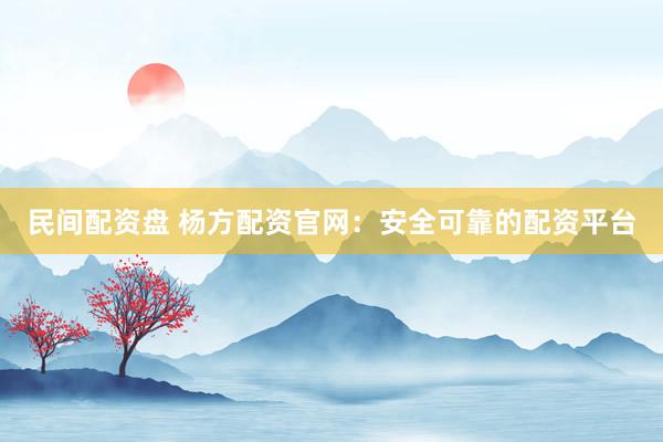 民间配资盘 杨方配资官网：安全可靠的配资平台