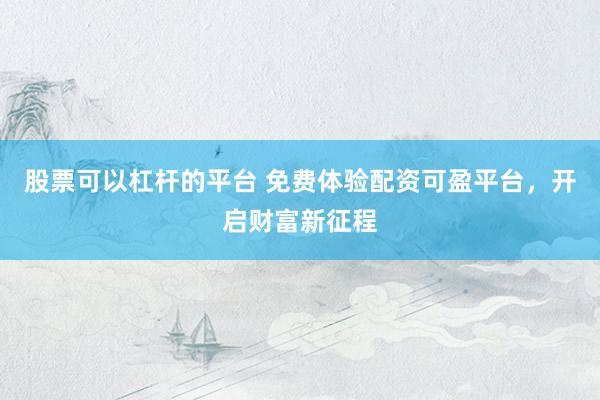 股票可以杠杆的平台 免费体验配资可盈平台，开启财富新征程
