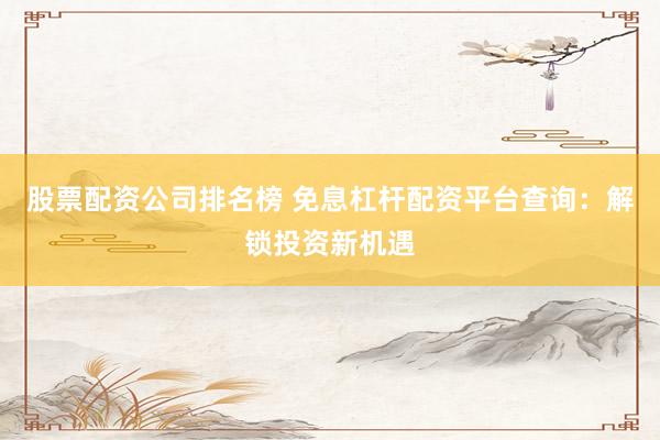 股票配资公司排名榜 免息杠杆配资平台查询：解锁投资新机遇