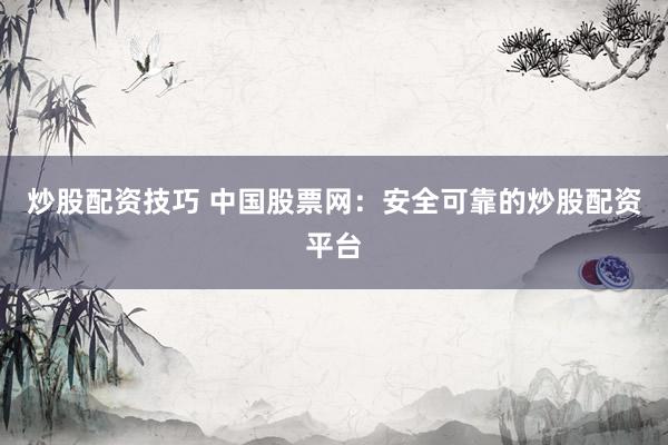 炒股配资技巧 中国股票网：安全可靠的炒股配资平台