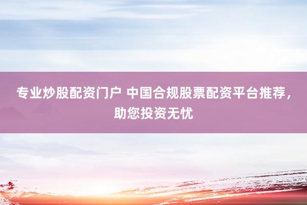 专业炒股配资门户 中国合规股票配资平台推荐，助您投资无忧