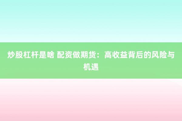 炒股杠杆是啥 配资做期货：高收益背后的风险与机遇