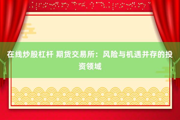 在线炒股杠杆 期货交易所：风险与机遇并存的投资领域