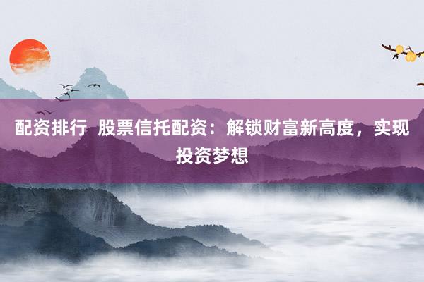 配资排行  股票信托配资：解锁财富新高度，实现投资梦想