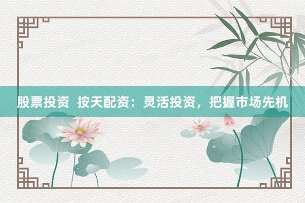 股票投资  按天配资：灵活投资，把握市场先机