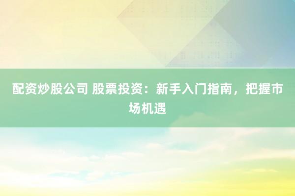 配资炒股公司 股票投资：新手入门指南，把握市场机遇