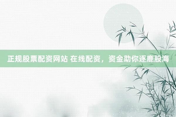正规股票配资网站 在线配资，资金助你逐鹿股海