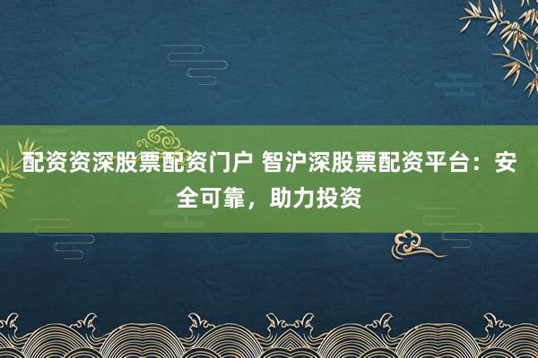 配资资深股票配资门户 智沪深股票配资平台：安全可靠，助力投资