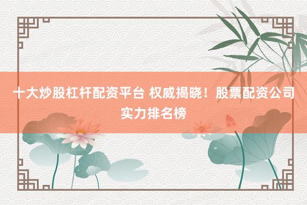 十大炒股杠杆配资平台 权威揭晓！股票配资公司实力排名榜