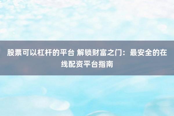 股票可以杠杆的平台 解锁财富之门：最安全的在线配资平台指南