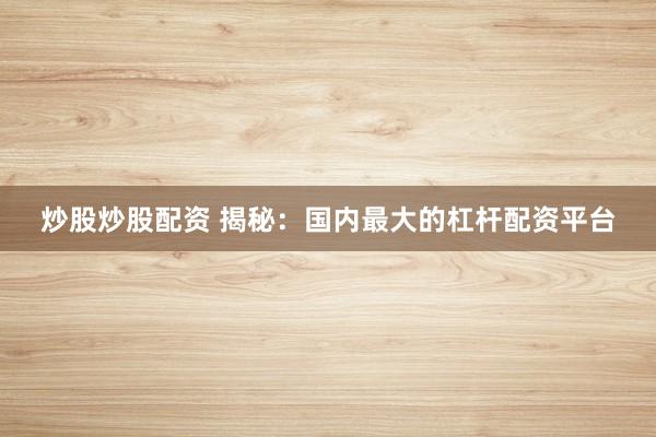 炒股炒股配资 揭秘：国内最大的杠杆配资平台