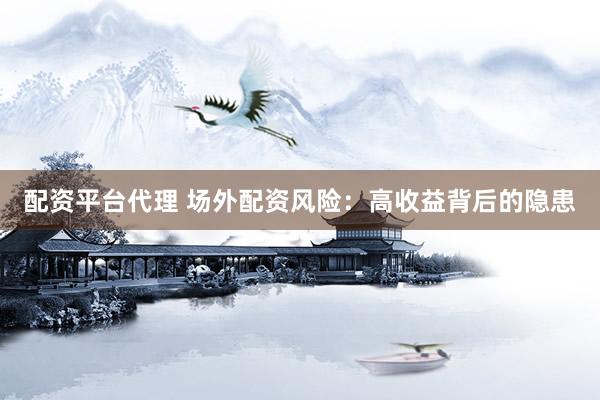 配资平台代理 场外配资风险：高收益背后的隐患