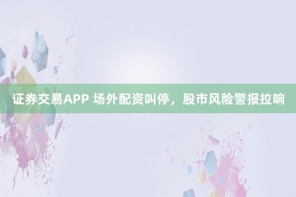 证券交易APP 场外配资叫停，股市风险警报拉响
