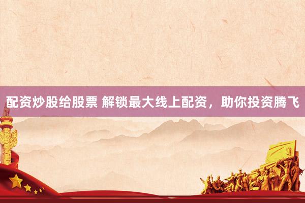 配资炒股给股票 解锁最大线上配资，助你投资腾飞