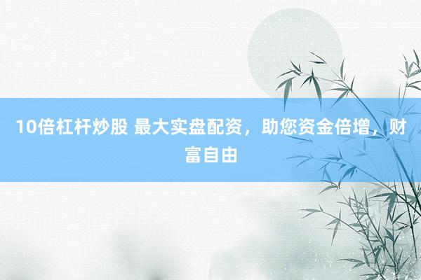 10倍杠杆炒股 最大实盘配资，助您资金倍增，财富自由
