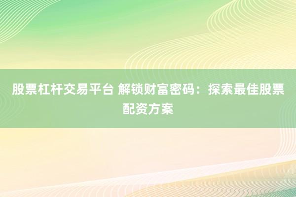 股票杠杆交易平台 解锁财富密码：探索最佳股票配资方案