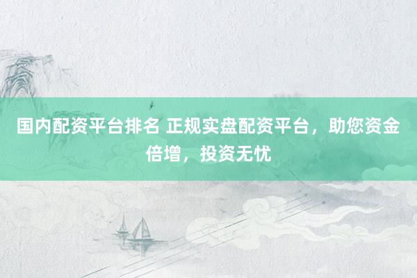 国内配资平台排名 正规实盘配资平台，助您资金倍增，投资无忧