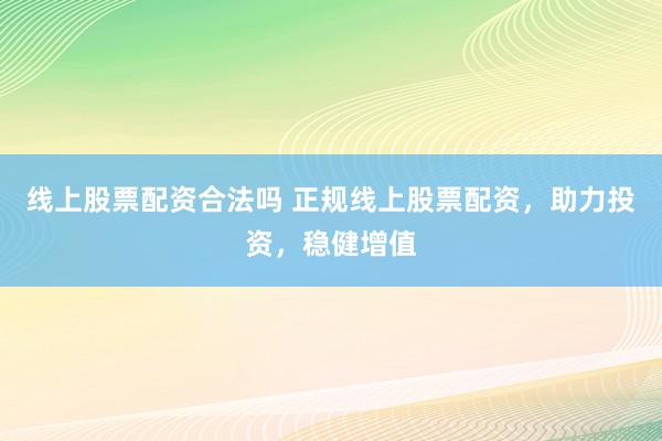 线上股票配资合法吗 正规线上股票配资，助力投资，稳健增值