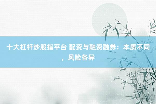 十大杠杆炒股指平台 配资与融资融券：本质不同，风险各异