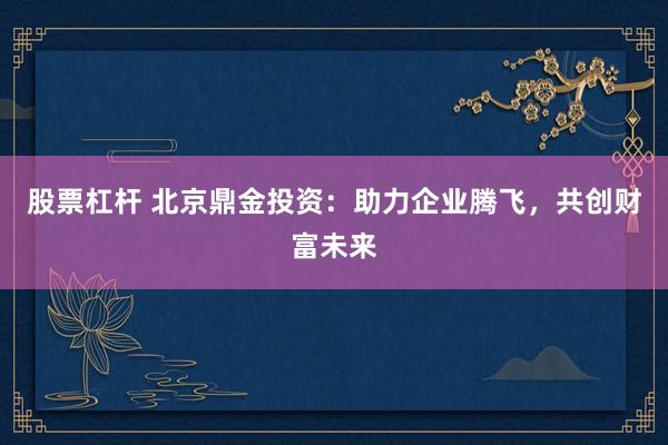 股票杠杆 北京鼎金投资：助力企业腾飞，共创财富未来
