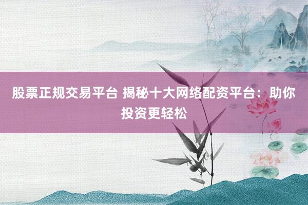股票正规交易平台 揭秘十大网络配资平台：助你投资更轻松