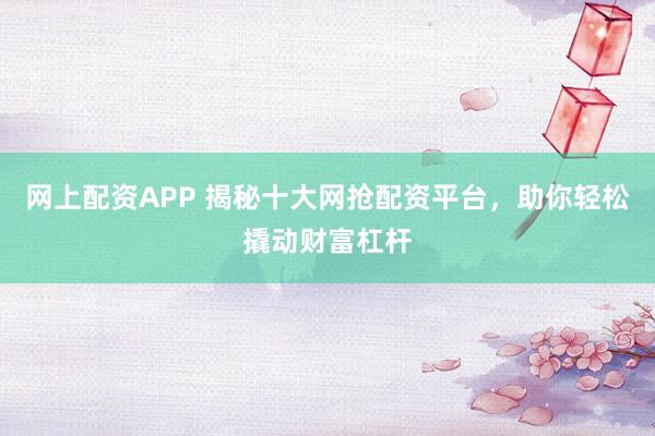 网上配资APP 揭秘十大网抢配资平台，助你轻松撬动财富杠杆