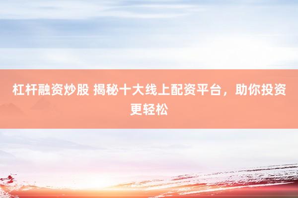 杠杆融资炒股 揭秘十大线上配资平台，助你投资更轻松