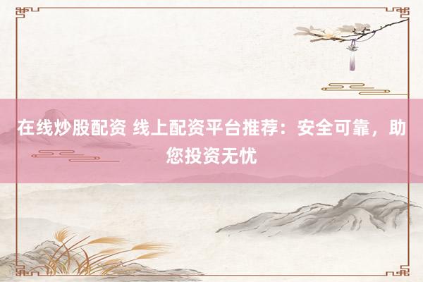 在线炒股配资 线上配资平台推荐：安全可靠，助您投资无忧