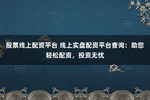 股票线上配资平台 线上实盘配资平台查询：助您轻松配资，投资无忧