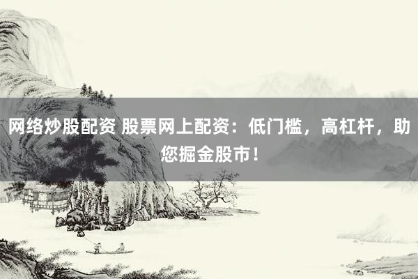 网络炒股配资 股票网上配资：低门槛，高杠杆，助您掘金股市！