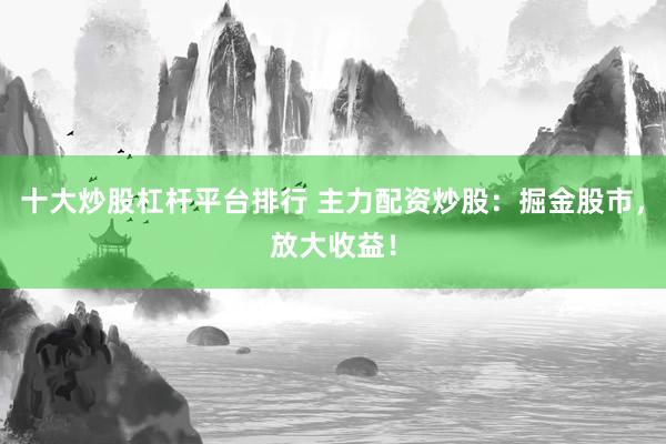 十大炒股杠杆平台排行 主力配资炒股：掘金股市，放大收益！