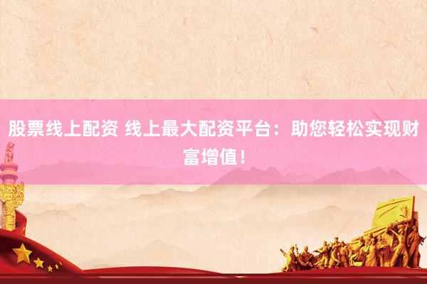 股票线上配资 线上最大配资平台：助您轻松实现财富增值！