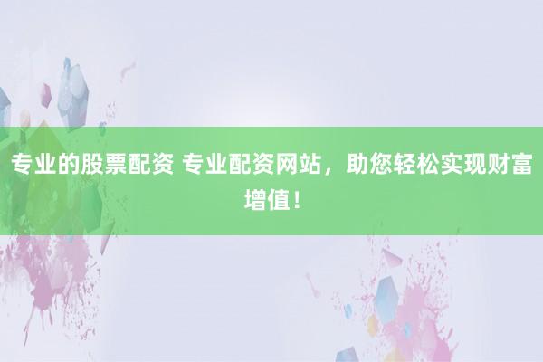 专业的股票配资 专业配资网站，助您轻松实现财富增值！