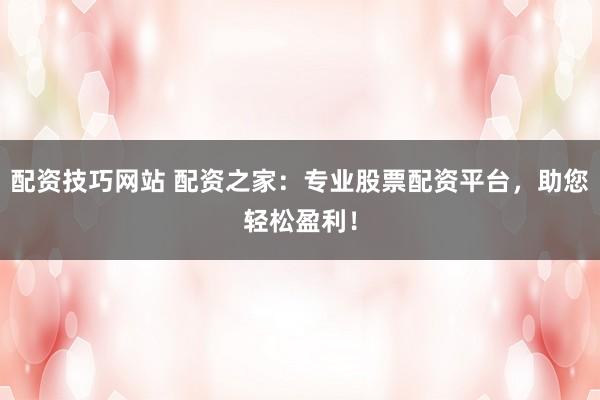 配资技巧网站 配资之家：专业股票配资平台，助您轻松盈利！