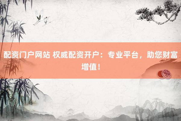 配资门户网站 权威配资开户：专业平台，助您财富增值！
