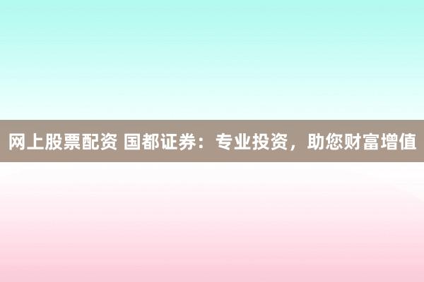 网上股票配资 国都证券：专业投资，助您财富增值