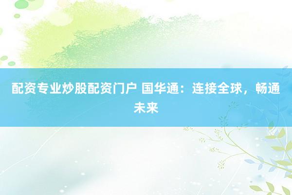 配资专业炒股配资门户 国华通：连接全球，畅通未来