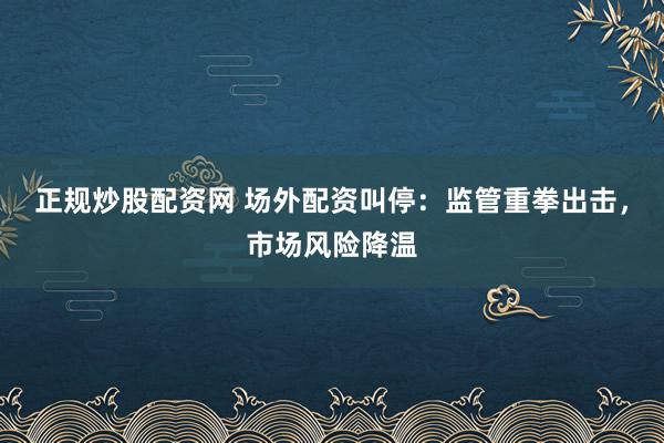 正规炒股配资网 场外配资叫停：监管重拳出击，市场风险降温