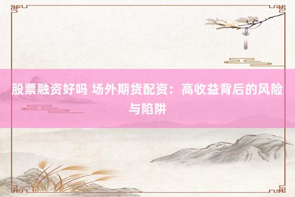 股票融资好吗 场外期货配资：高收益背后的风险与陷阱
