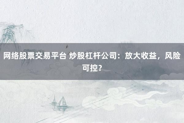 网络股票交易平台 炒股杠杆公司：放大收益，风险可控？