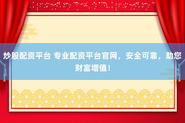 炒股配资平台 专业配资平台官网，安全可靠，助您财富增值！