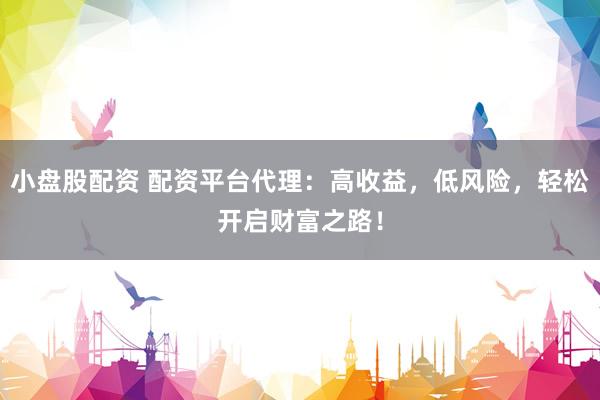 小盘股配资 配资平台代理：高收益，低风险，轻松开启财富之路！