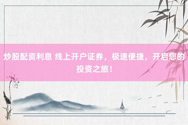 炒股配资利息 线上开户证券，极速便捷，开启您的投资之旅！