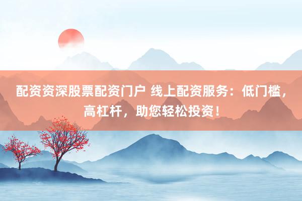 配资资深股票配资门户 线上配资服务：低门槛，高杠杆，助您轻松投资！