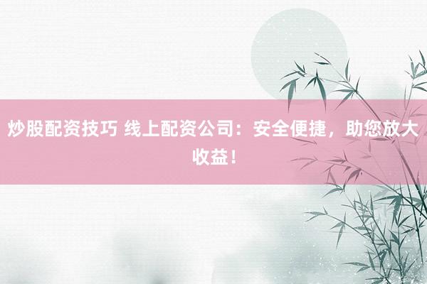 炒股配资技巧 线上配资公司：安全便捷，助您放大收益！