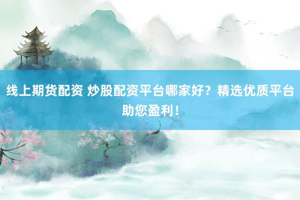 线上期货配资 炒股配资平台哪家好？精选优质平台助您盈利！