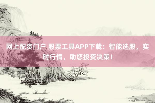 网上配资门户 股票工具APP下载：智能选股，实时行情，助您投资决策！