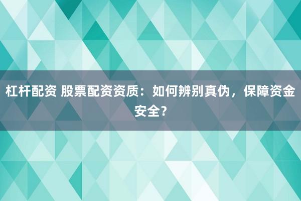 杠杆配资 股票配资资质：如何辨别真伪，保障资金安全？