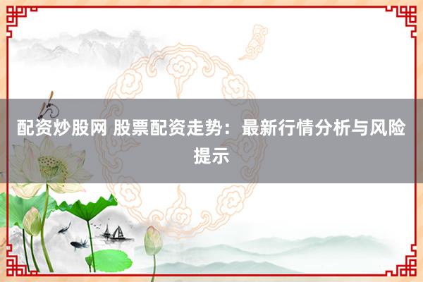 配资炒股网 股票配资走势：最新行情分析与风险提示