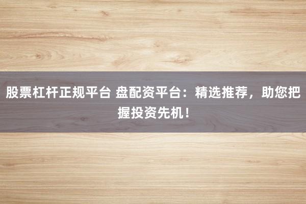股票杠杆正规平台 盘配资平台：精选推荐，助您把握投资先机！